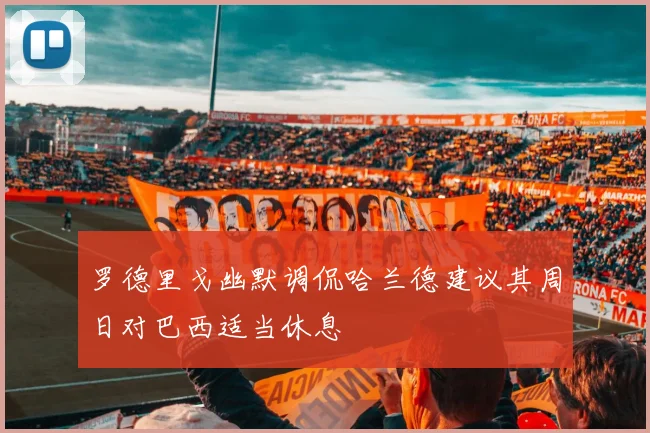 罗德里戈幽默调侃哈兰德建议其周日对巴西适当休息