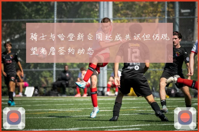 骑士与哈登新合同达成共识但仍观望老詹签约动态