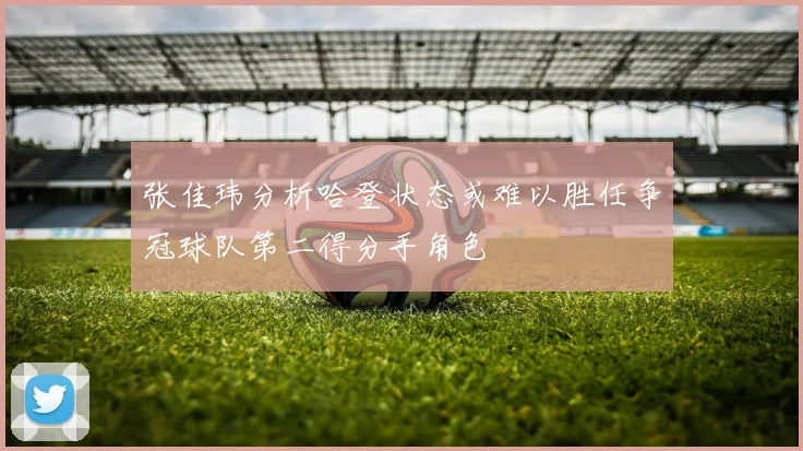 张佳玮分析哈登状态或难以胜任争冠球队第二得分手角色