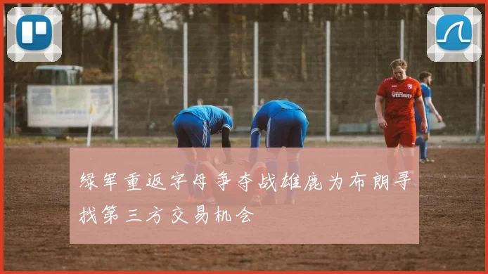 绿军重返字母争夺战雄鹿为布朗寻找第三方交易机会