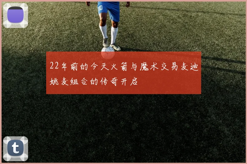 22年前的今天火箭与魔术交易麦迪姚麦组合的传奇开启