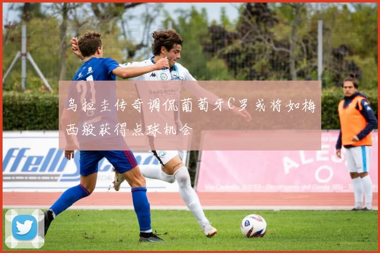 乌拉圭传奇调侃葡萄牙C罗或将如梅西般获得点球机会