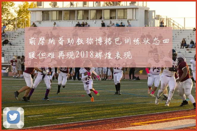 前摩纳哥助教称博格巴训练状态回暖但难再现2018辉煌表现