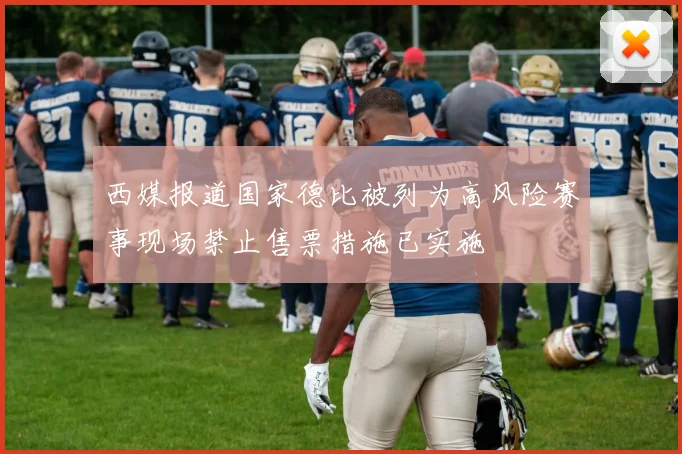 西媒报道国家德比被列为高风险赛事现场禁止售票措施已实施